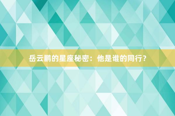 岳云鹏的星座秘密：他是谁的同行？