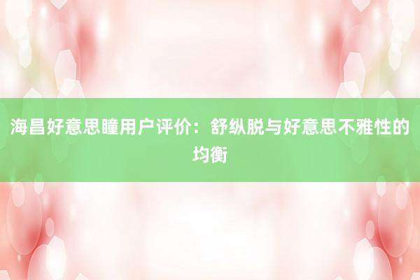 海昌好意思瞳用户评价：舒纵脱与好意思不雅性的均衡