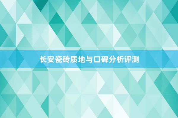 长安瓷砖质地与口碑分析评测